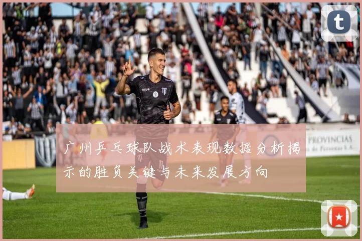 广州乒乓球队战术表现数据分析揭示的胜负关键与未来发展方向