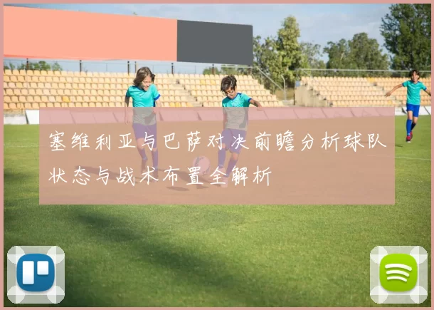 塞维利亚与巴萨对决前瞻分析球队状态与战术布置全解析