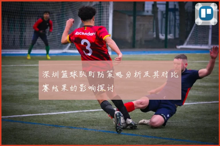 深圳篮球队盯防策略分析及其对比赛结果的影响探讨