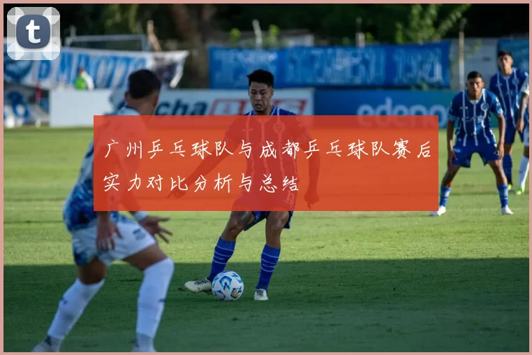 广州乒乓球队与成都乒乓球队赛后实力对比分析与总结