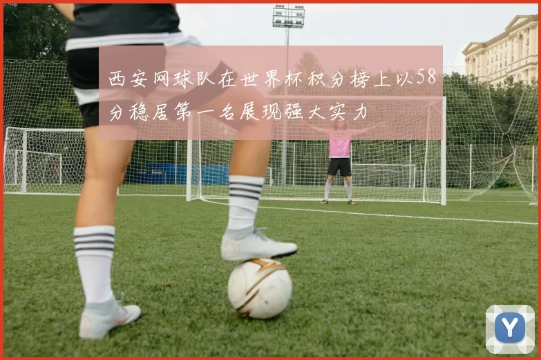 西安网球队在世界杯积分榜上以58分稳居第一名展现强大实力