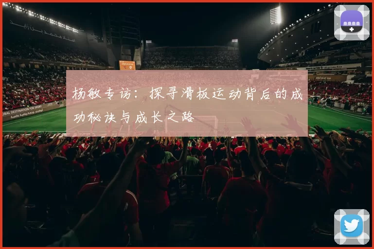 杨敏专访：探寻滑板运动背后的成功秘诀与成长之路