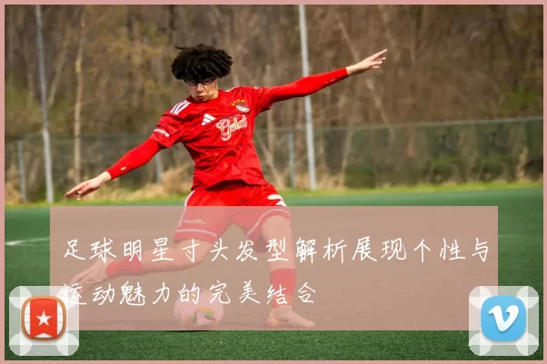 足球明星寸头发型解析展现个性与运动魅力的完美结合