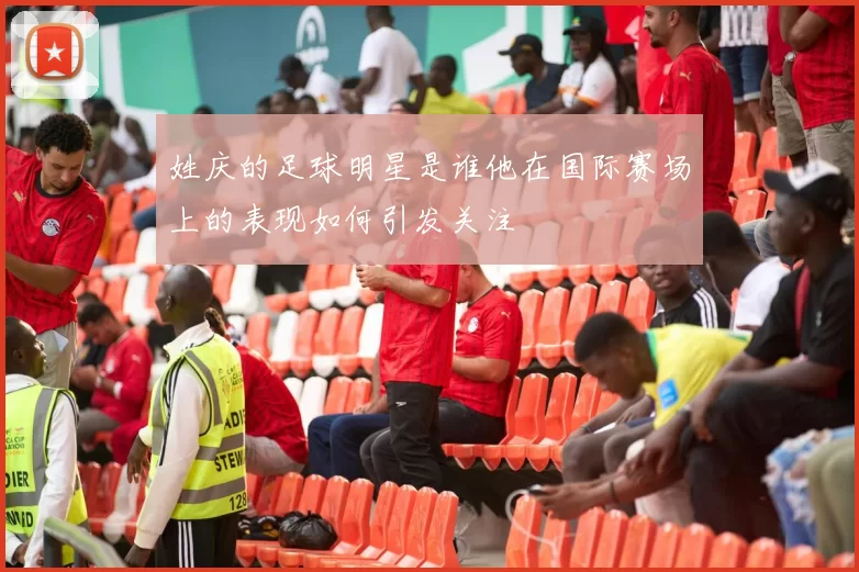 姓庆的足球明星是谁他在国际赛场上的表现如何引发关注