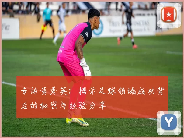 专访黄秀英：揭示足球领域成功背后的秘密与经验分享