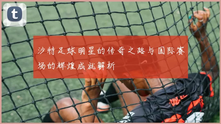 沙特足球明星的传奇之路与国际赛场的辉煌成就解析