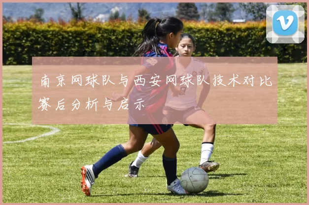 南京网球队与西安网球队技术对比赛后分析与启示