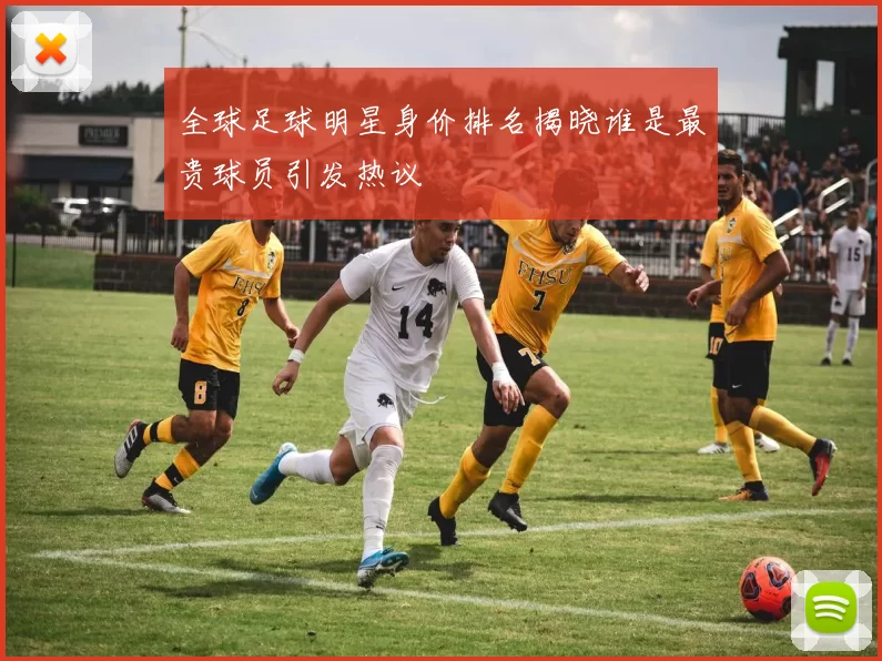 全球足球明星身价排名揭晓谁是最贵球员引发热议