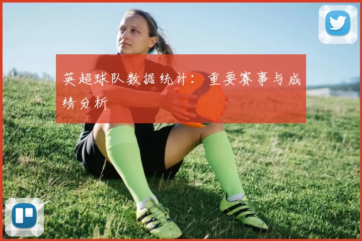 英超球队数据统计：重要赛事与成绩分析