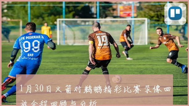 1月30日火箭对鹈鹕精彩比赛录像回放全程回顾与分析