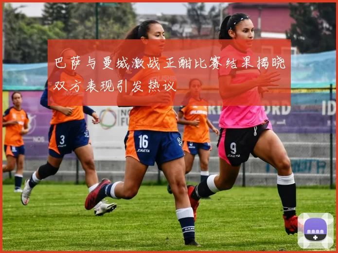 巴萨与曼城激战正酣比赛结果揭晓双方表现引发热议