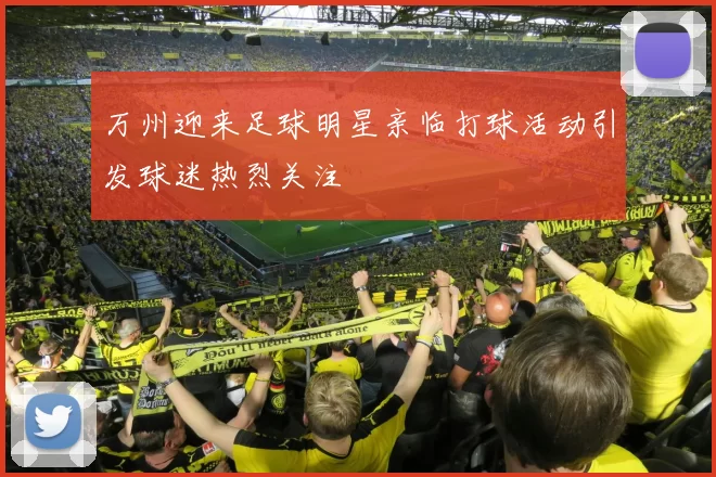 万州迎来足球明星亲临打球活动引发球迷热烈关注