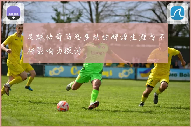 足球传奇马洛多纳的辉煌生涯与不朽影响力探讨