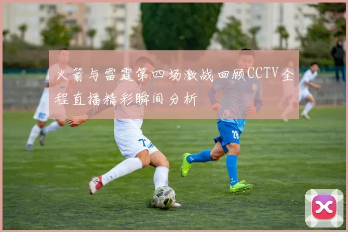 火箭与雷霆第四场激战回顾CCTV全程直播精彩瞬间分析