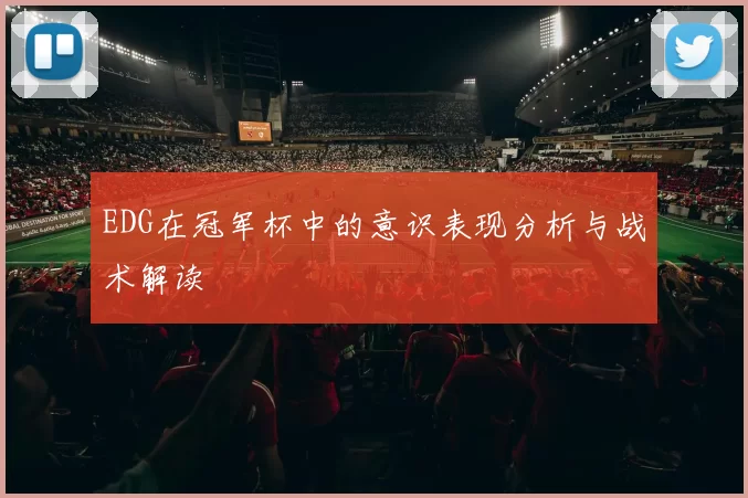 EDG在冠军杯中的意识表现分析与战术解读