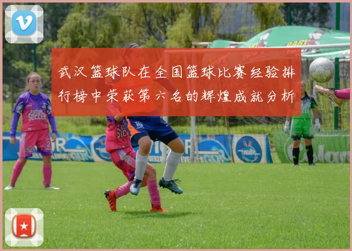武汉篮球队在全国篮球比赛经验排行榜中荣获第六名的辉煌成就分析