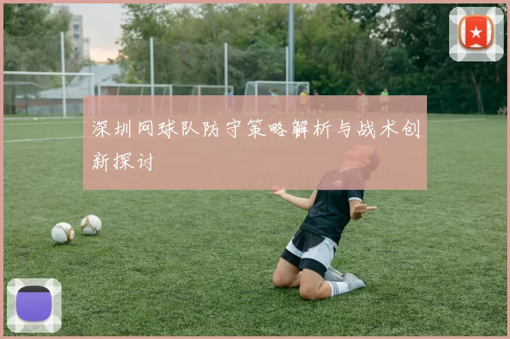 深圳网球队防守策略解析与战术创新探讨