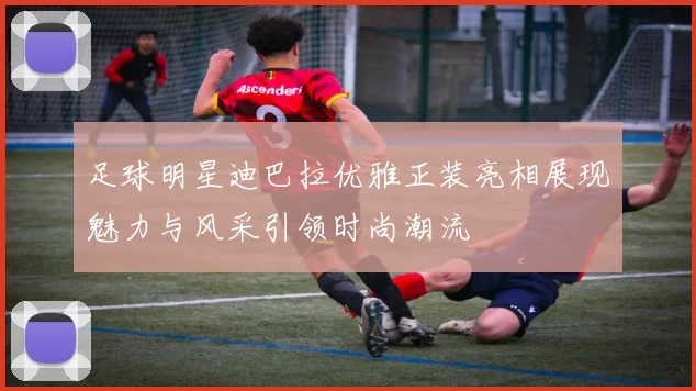足球明星迪巴拉优雅正装亮相展现魅力与风采引领时尚潮流