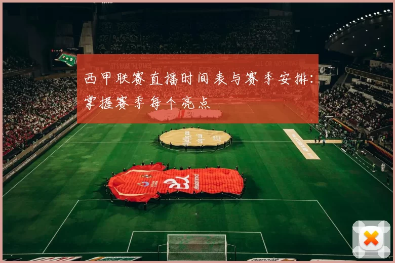 西甲联赛直播时间表与赛季安排：掌握赛季每个亮点