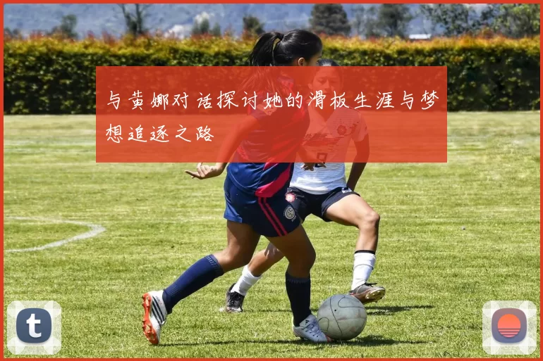 与黄娜对话探讨她的滑板生涯与梦想追逐之路