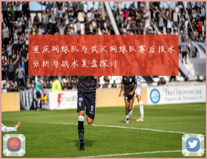 重庆网球队与武汉网球队赛后技术分析与战术复盘探讨