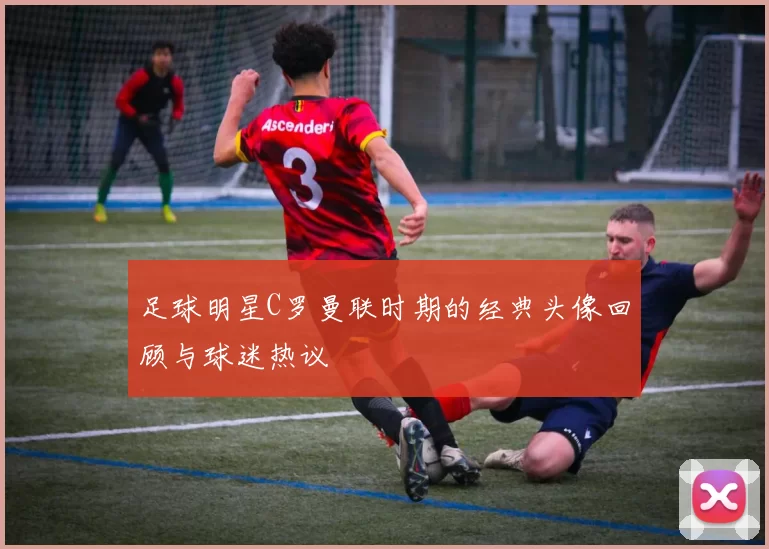 足球明星C罗曼联时期的经典头像回顾与球迷热议