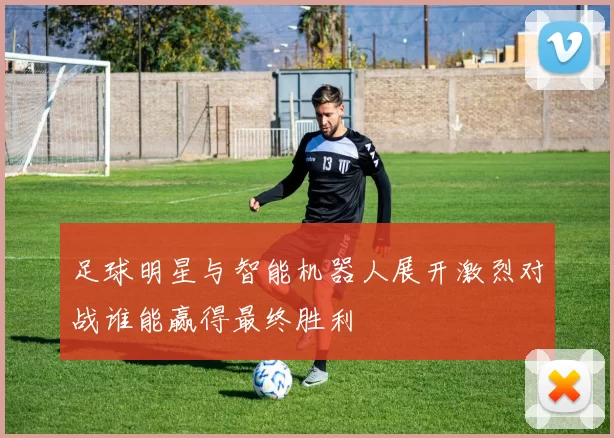 足球明星与智能机器人展开激烈对战谁能赢得最终胜利
