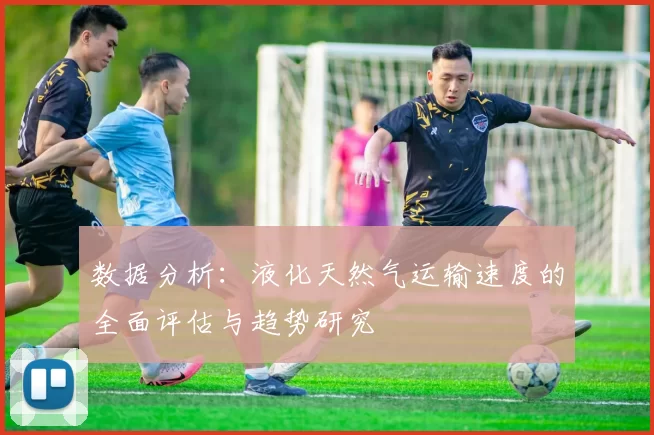 数据分析：液化天然气运输速度的全面评估与趋势研究