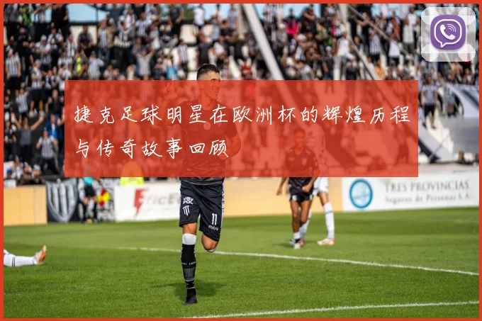 捷克足球明星在欧洲杯的辉煌历程与传奇故事回顾