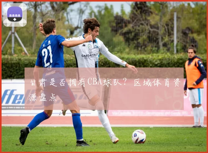 甘肃是否拥有CBA球队？区域体育资源盘点