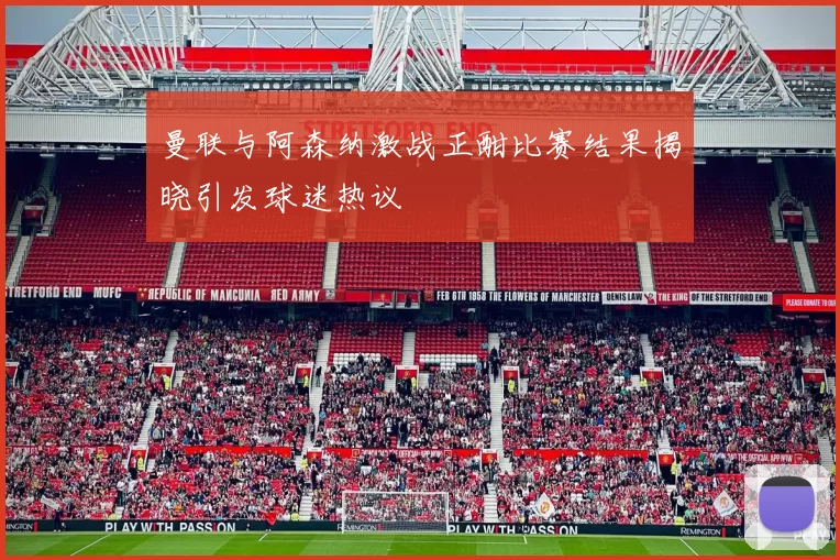曼联与阿森纳激战正酣比赛结果揭晓引发球迷热议