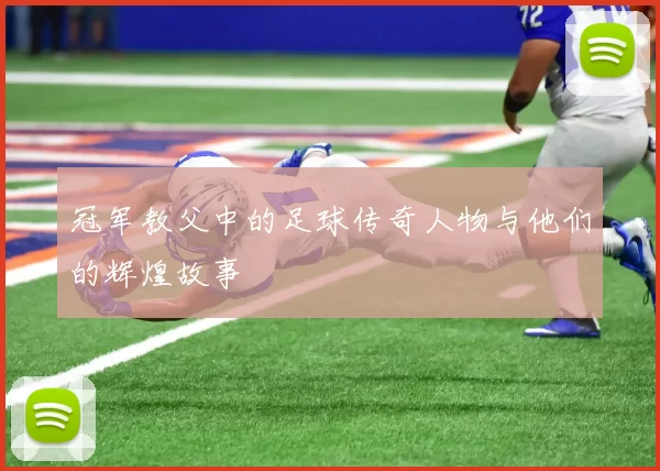 冠军教父中的足球传奇人物与他们的辉煌故事