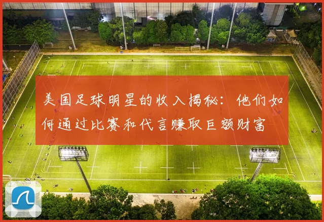 美国足球明星的收入揭秘：他们如何通过比赛和代言赚取巨额财富