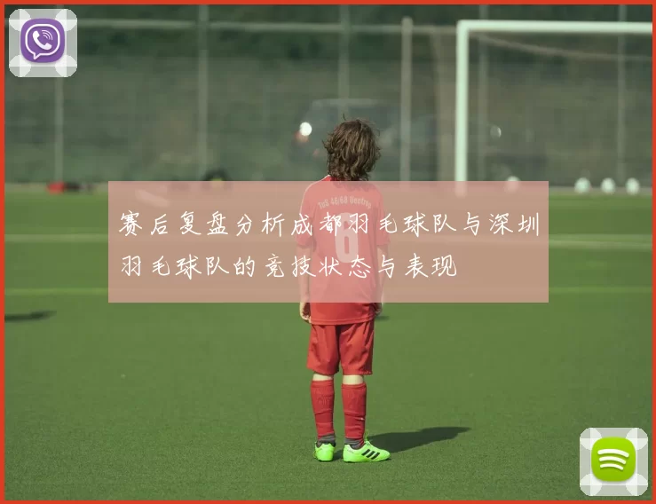 赛后复盘分析成都羽毛球队与深圳羽毛球队的竞技状态与表现