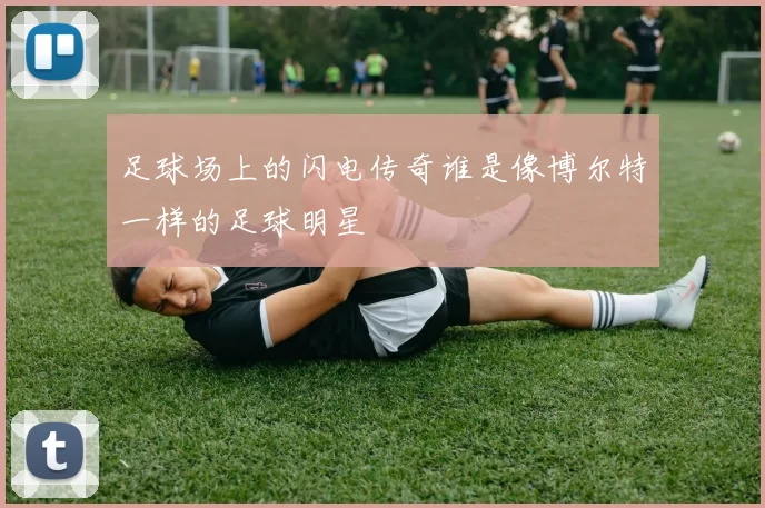 足球场上的闪电传奇谁是像博尔特一样的足球明星