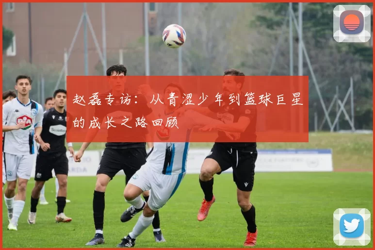赵磊专访：从青涩少年到篮球巨星的成长之路回顾
