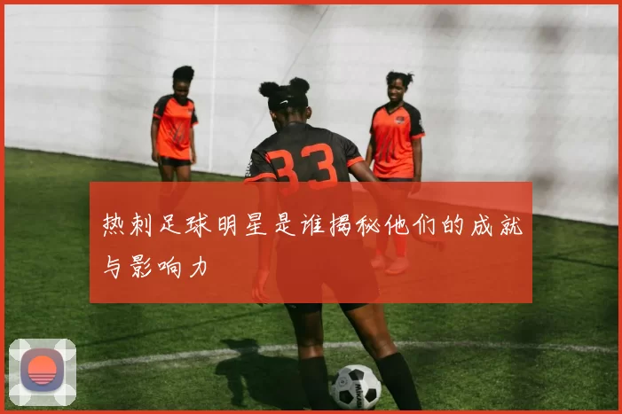 热刺足球明星是谁揭秘他们的成就与影响力