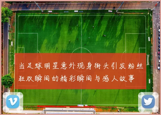 当足球明星意外现身街头引发粉丝狂欢瞬间的精彩瞬间与感人故事