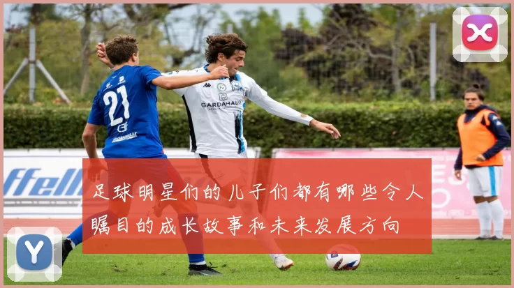 足球明星们的儿子们都有哪些令人瞩目的成长故事和未来发展方向