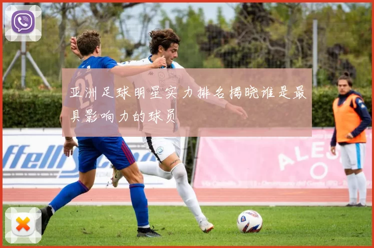 亚洲足球明星实力排名揭晓谁是最具影响力的球员