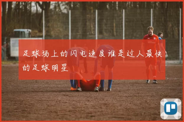 足球场上的闪电速度谁是过人最快的足球明星