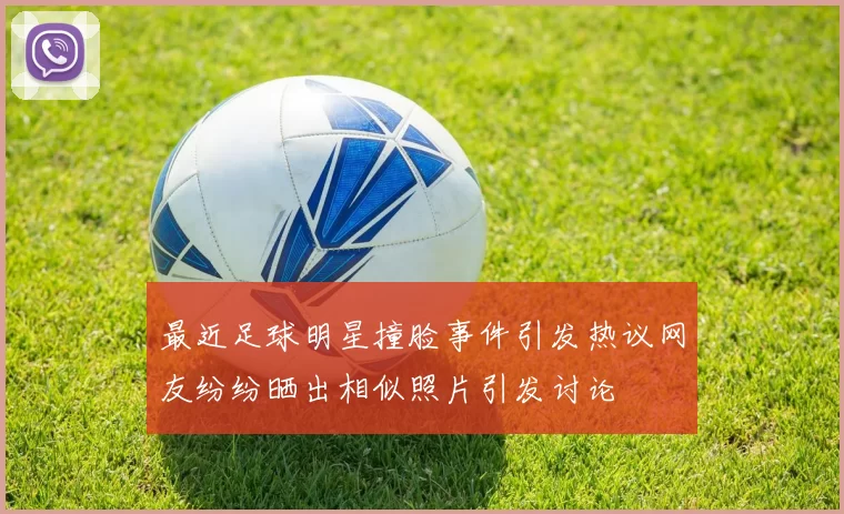最近足球明星撞脸事件引发热议网友纷纷晒出相似照片引发讨论