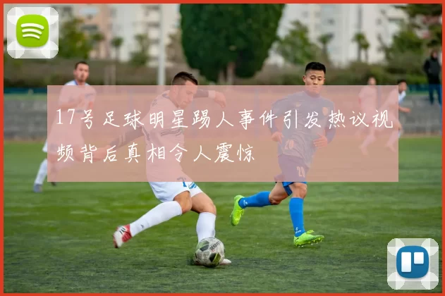 17号足球明星踢人事件引发热议视频背后真相令人震惊