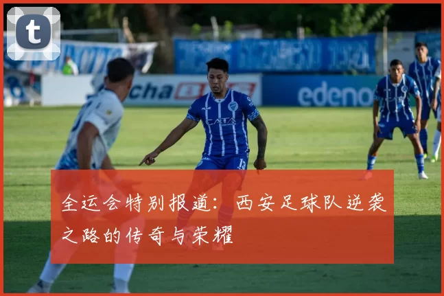 全运会特别报道：西安足球队逆袭之路的传奇与荣耀