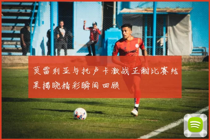 莫雷利亚与托卢卡激战正酣比赛结果揭晓精彩瞬间回顾