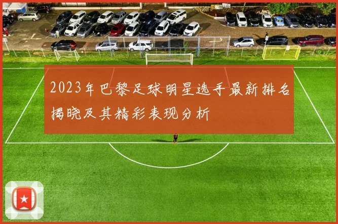 2023年巴黎足球明星选手最新排名揭晓及其精彩表现分析
