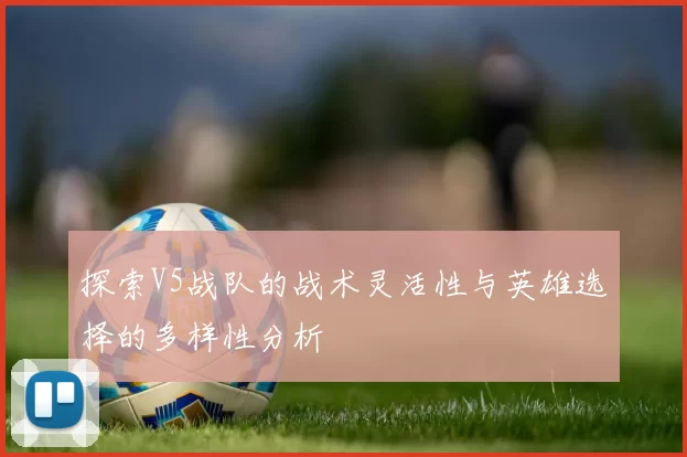 探索V5战队的战术灵活性与英雄选择的多样性分析