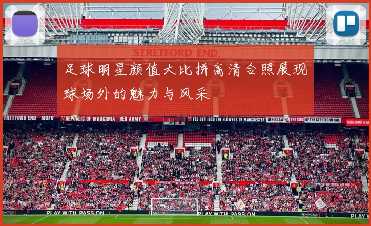 足球明星颜值大比拼高清合照展现球场外的魅力与风采