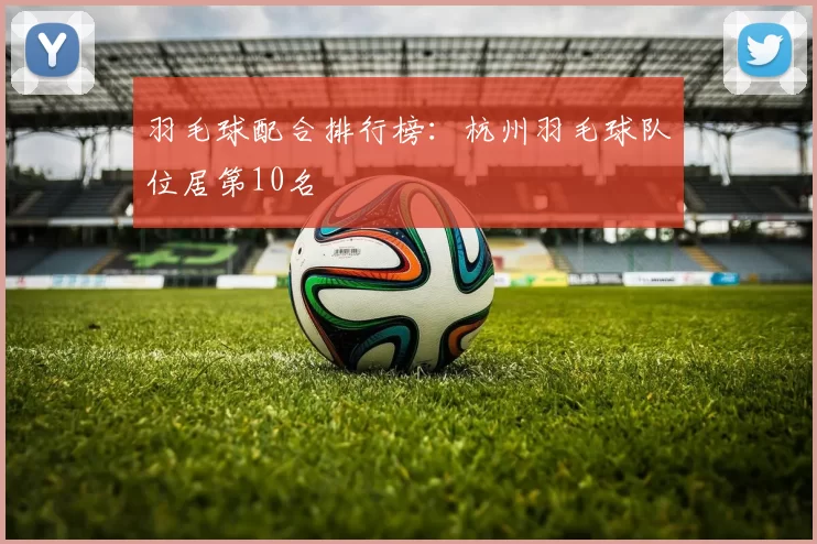 羽毛球配合排行榜：杭州羽毛球队位居第10名
