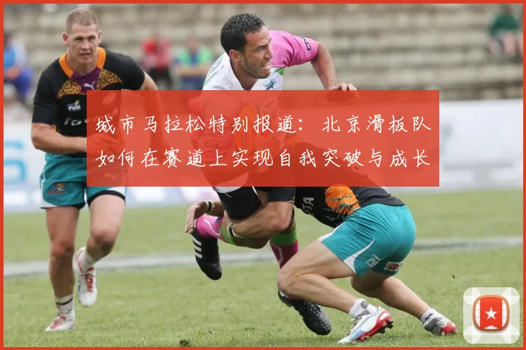 城市马拉松特别报道：北京滑板队如何在赛道上实现自我突破与成长